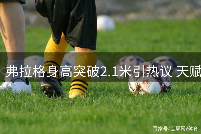 弗拉格身高突破2.1米引热议 天赋异禀仍需增肌强化对抗