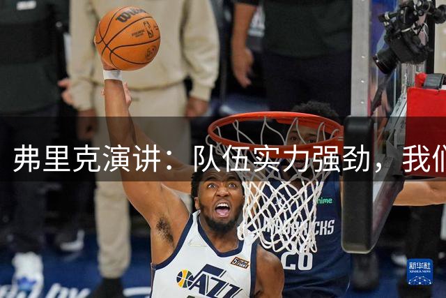 弗里克演讲：队伍实力强劲，我们已准备好为每一项冠军而战