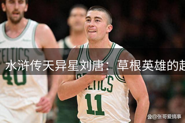 水浒传天异星刘唐：草根英雄的起伏人生